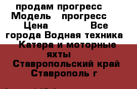 продам прогресс 4 › Модель ­ прогресс 4 › Цена ­ 40 000 - Все города Водная техника » Катера и моторные яхты   . Ставропольский край,Ставрополь г.